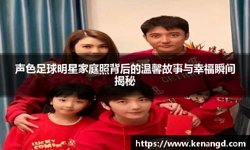 声色足球明星家庭照背后的温馨故事与幸福瞬间揭秘
