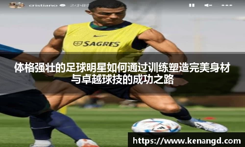 体格强壮的足球明星如何通过训练塑造完美身材与卓越球技的成功之路