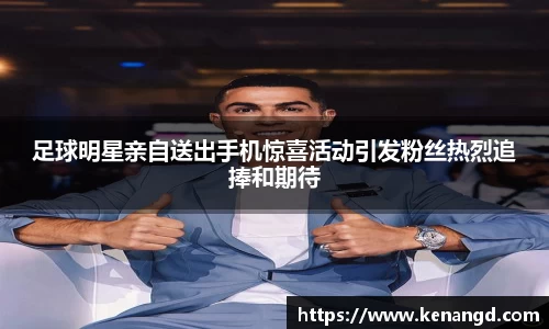 足球明星亲自送出手机惊喜活动引发粉丝热烈追捧和期待