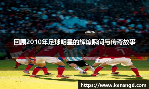 回顾2010年足球明星的辉煌瞬间与传奇故事
