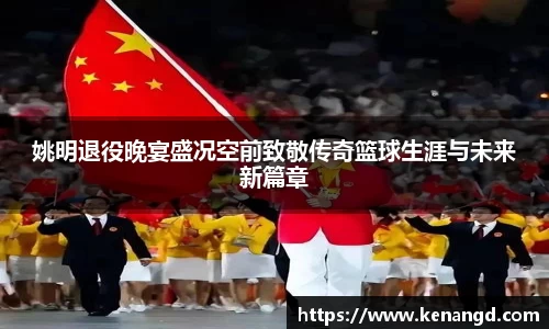 姚明退役晚宴盛况空前致敬传奇篮球生涯与未来新篇章