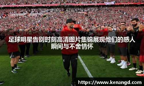 足球明星告别时刻高清图片集锦展现他们的感人瞬间与不舍情怀