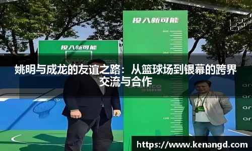 姚明与成龙的友谊之路：从篮球场到银幕的跨界交流与合作