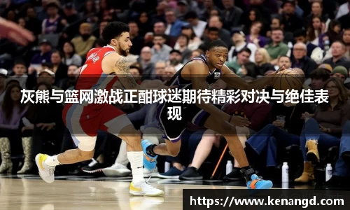 灰熊与篮网激战正酣球迷期待精彩对决与绝佳表现