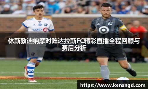 休斯敦迪纳摩对阵达拉斯FC精彩直播全程回顾与赛后分析