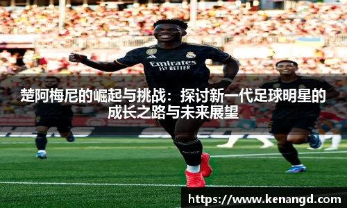 楚阿梅尼的崛起与挑战：探讨新一代足球明星的成长之路与未来展望