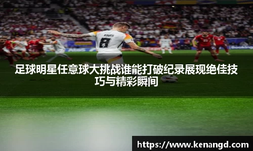 足球明星任意球大挑战谁能打破纪录展现绝佳技巧与精彩瞬间